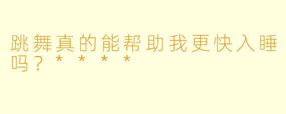 跳舞真的能帮助我更快入睡吗？****