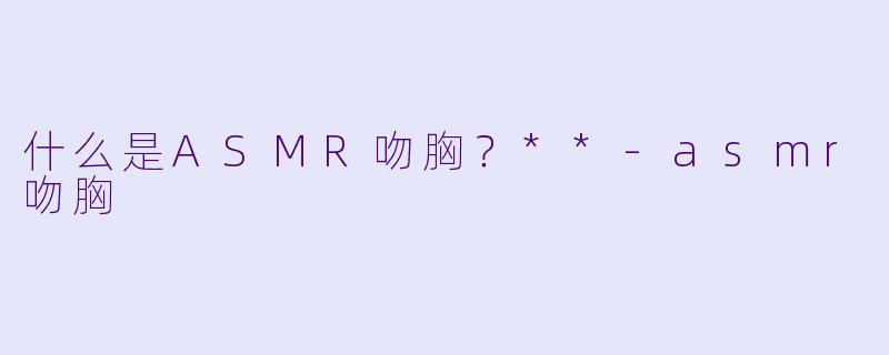 什么是ASMR吻胸?**