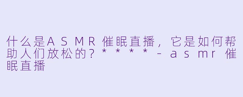 什么是ASMR催眠直播,它是如何帮助人们放松的?****