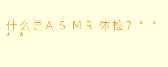 什么是ASMR体检？****