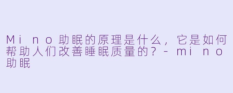 Mino助眠的原理是什么,它是如何帮助人们改善睡眠质量的?