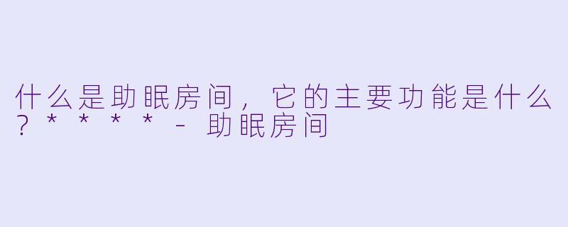 什么是助眠房间,它的主要功能是什么?****