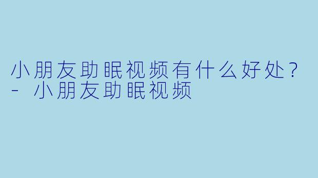 小朋友助眠视频有什么好处？