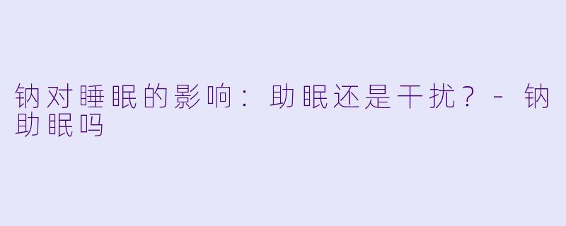 钠对睡眠的影响：助眠还是干扰？-钠助眠吗