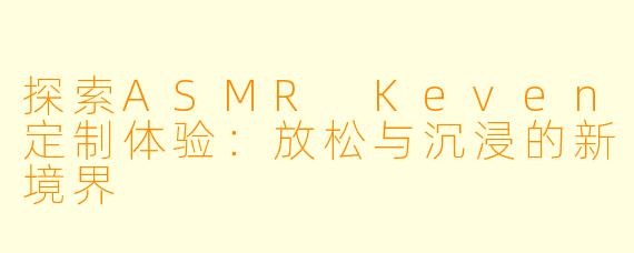探索ASMR Keven定制体验：放松与沉浸的新境界