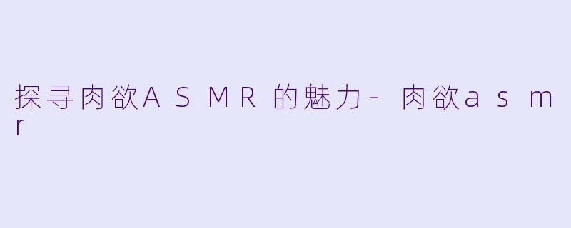探寻肉欲ASMR的魅力-肉欲asmr