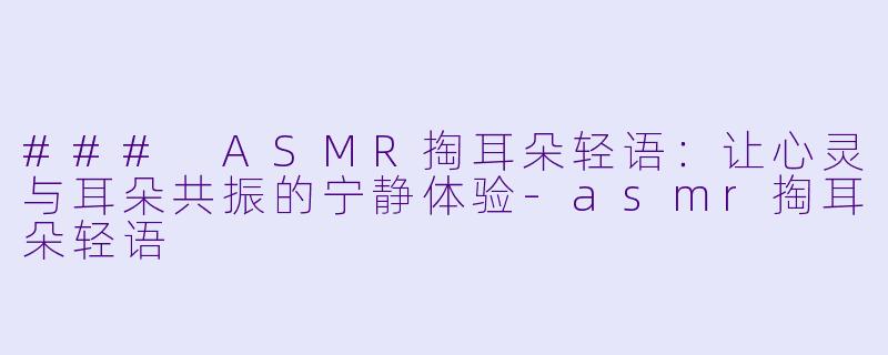 ### ASMR掏耳朵轻语：让心灵与耳朵共振的宁静体验-asmr掏耳朵轻语