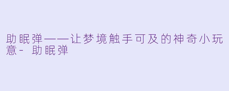 助眠弹——让梦境触手可及的神奇小玩意-助眠弹