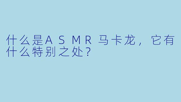 什么是ASMR马卡龙,它有什么特别之处?