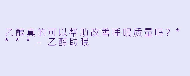 乙醇真的可以帮助改善睡眠质量吗?****