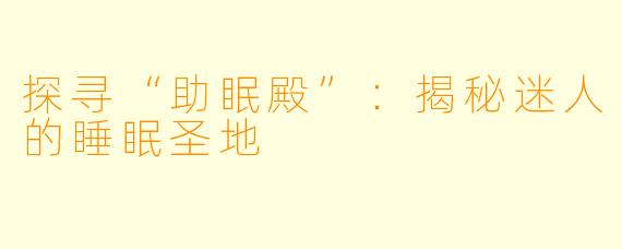 探寻“助眠殿”：揭秘迷人的睡眠圣地