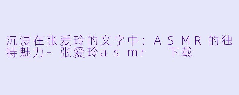 沉浸在张爱玲的文字中：ASMR的独特魅力-张爱玲asmr 下载