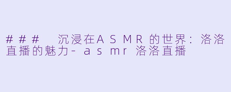 ### 沉浸在ASMR的世界：洛洛直播的魅力-asmr洛洛直播
