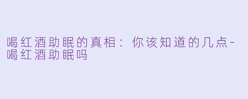 喝红酒助眠的真相：你该知道的几点-喝红酒助眠吗
