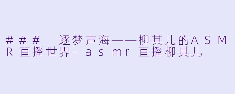 ### 逐梦声海——柳其儿的ASMR直播世界-asmr直播柳其儿