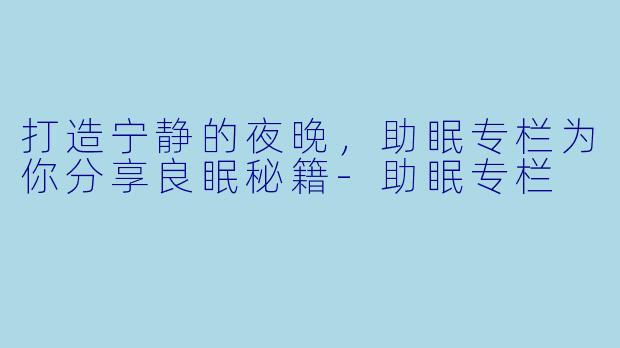 打造宁静的夜晚，助眠专栏为你分享良眠秘籍-助眠专栏