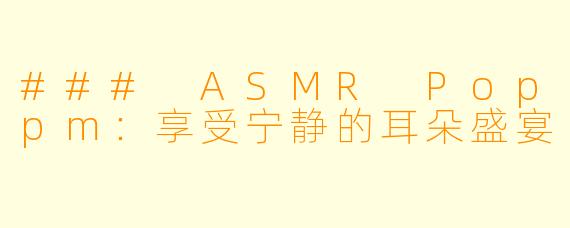 ### ASMR Poppm：享受宁静的耳朵盛宴