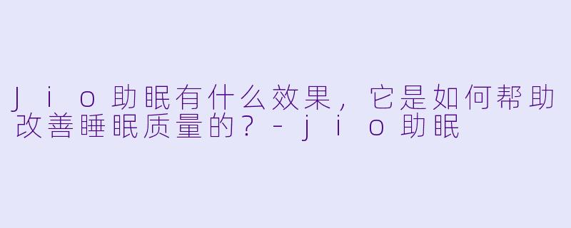 Jio助眠有什么效果,它是如何帮助改善睡眠质量的?
