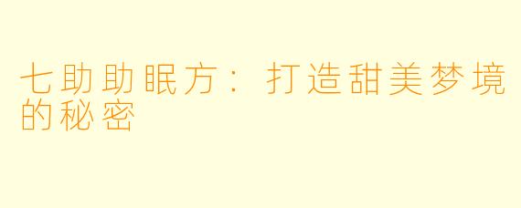 七助助眠方：打造甜美梦境的秘密
