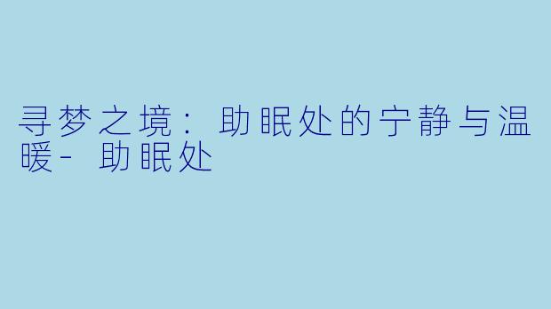寻梦之境：助眠处的宁静与温暖-助眠处