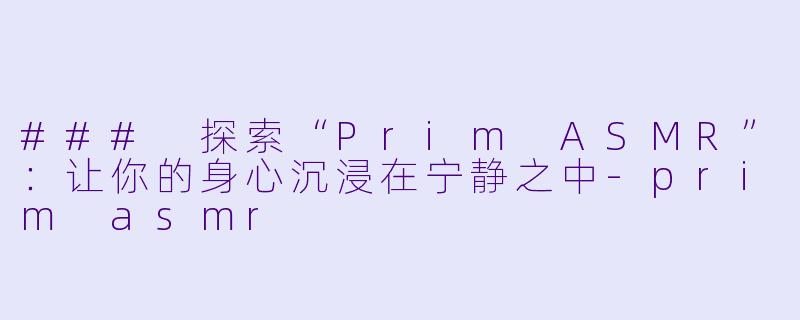 ### 探索“Prim ASMR”：让你的身心沉浸在宁静之中-prim asmr