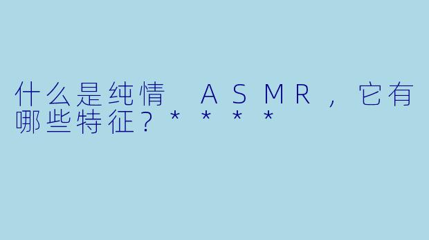 什么是纯情 ASMR,它有哪些特征?****