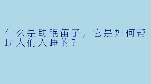 什么是助眠笛子,它是如何帮助人们入睡的?
