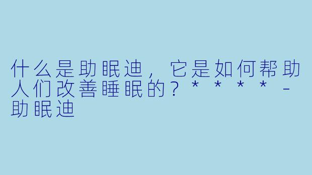 什么是助眠迪,它是如何帮助人们改善睡眠的?****