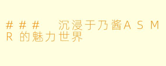 ### 沉浸于乃酱ASMR的魅力世界