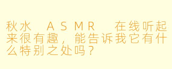 秋水 ASMR 在线听起来很有趣,能告诉我它有什么特别之处吗?
