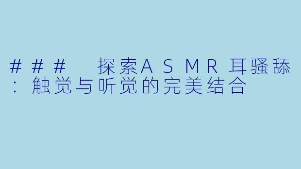 ### 探索ASMR耳骚舔：触觉与听觉的完美结合