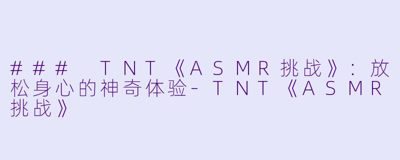 ### TNT《ASMR挑战》：放松身心的神奇体验-TNT《ASMR挑战》