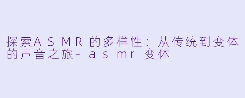 探索ASMR的多样性:从传统到变体的声音之旅