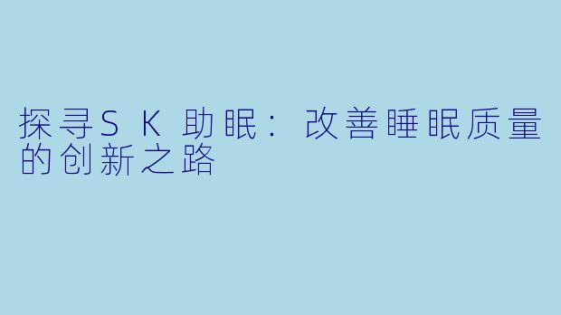 探寻SK助眠：改善睡眠质量的创新之路