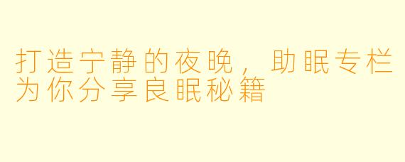 打造宁静的夜晚，助眠专栏为你分享良眠秘籍