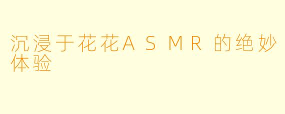 沉浸于花花ASMR的绝妙体验