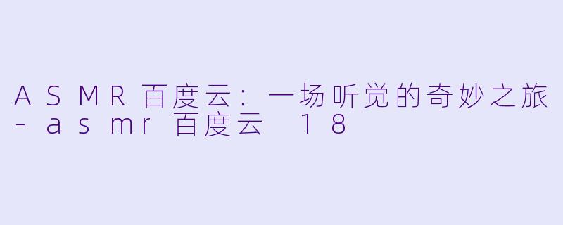 ASMR百度云：一场听觉的奇妙之旅-asmr百度云 18