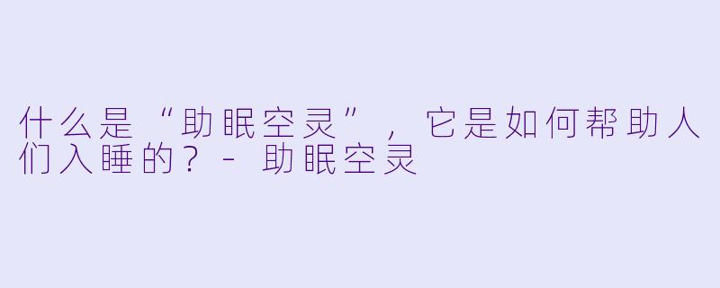 什么是“助眠空灵”，它是如何帮助人们入睡的？