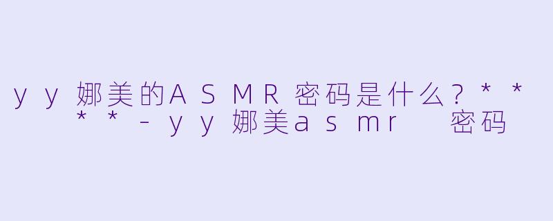 yy娜美的ASMR密码是什么？**  **