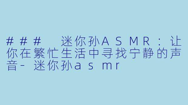 ### 迷你孙ASMR：让你在繁忙生活中寻找宁静的声音-迷你孙asmr