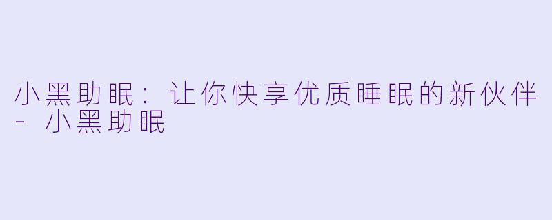 小黑助眠:让你快享优质睡眠的新伙伴