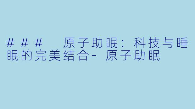 ### 原子助眠：科技与睡眠的完美结合-原子助眠