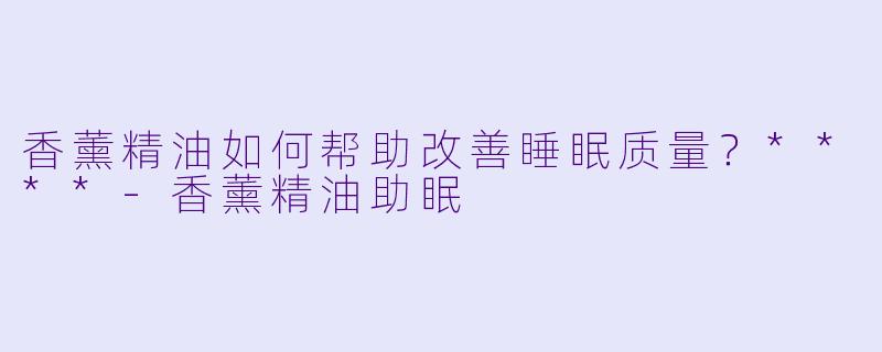 香薰精油如何帮助改善睡眠质量?****