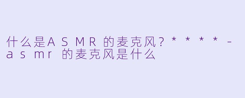 什么是ASMR的麦克风?****