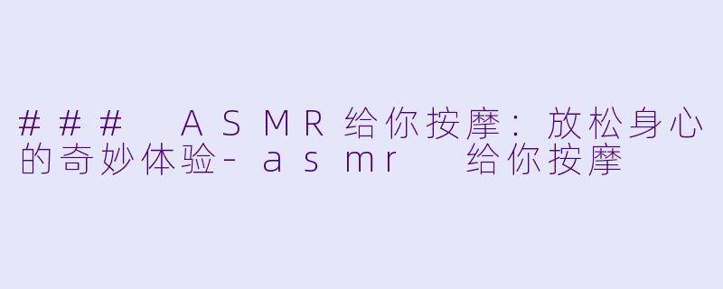### ASMR给你按摩：放松身心的奇妙体验-asmr 给你按摩