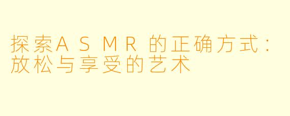 探索ASMR的正确方式：放松与享受的艺术