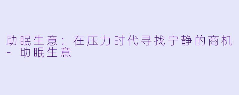 助眠生意：在压力时代寻找宁静的商机-助眠生意