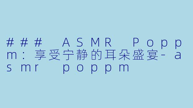### ASMR Poppm：享受宁静的耳朵盛宴-asmr poppm