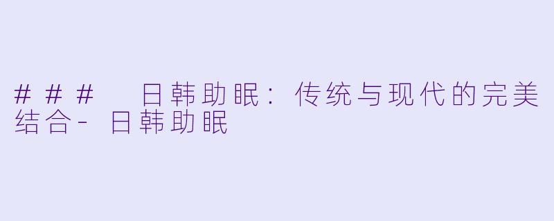 ### 日韩助眠:传统与现代的完美结合