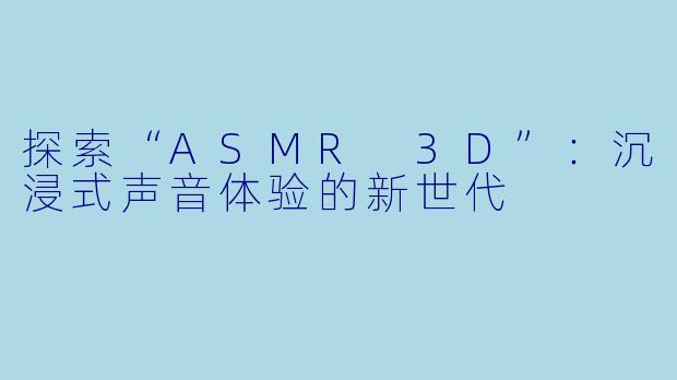 探索“ASMR 3D”：沉浸式声音体验的新世代